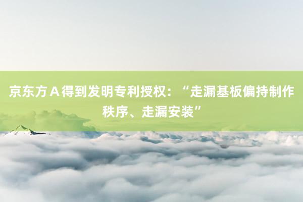 京东方Ａ得到发明专利授权：“走漏基板偏持制作秩序、走漏安装”