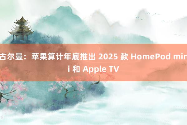 古尔曼：苹果算计年底推出 2025 款 HomePod mini 和 Apple TV