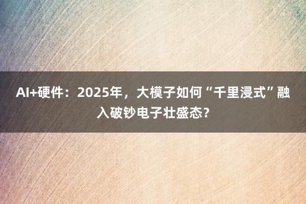 AI+硬件：2025年，大模子如何“千里浸式”融入破钞电子壮盛态？