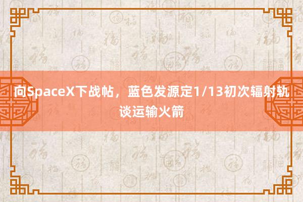 向SpaceX下战帖，蓝色发源定1/13初次辐射轨谈运输火箭