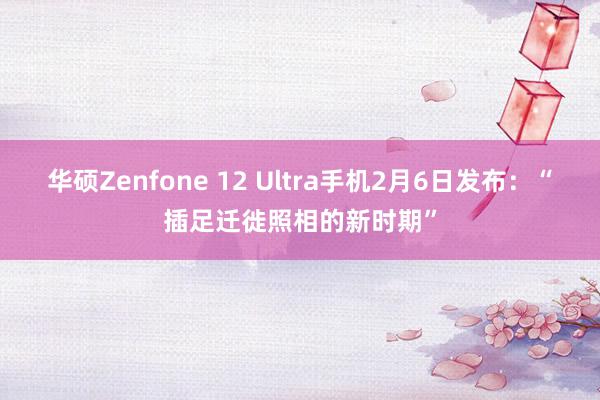 华硕Zenfone 12 Ultra手机2月6日发布：“插足迁徙照相的新时期”