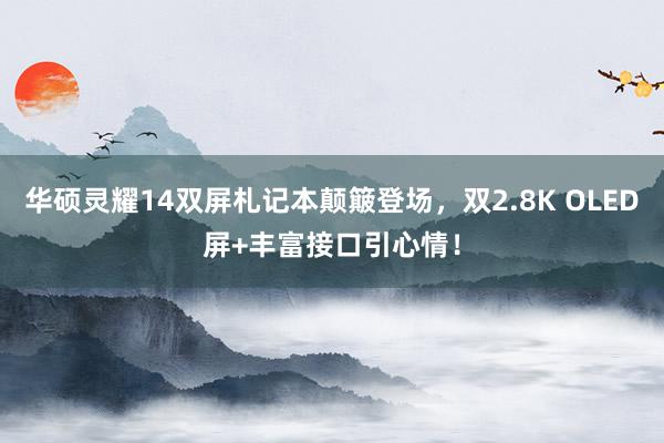 华硕灵耀14双屏札记本颠簸登场，双2.8K OLED屏+丰富接口引心情！