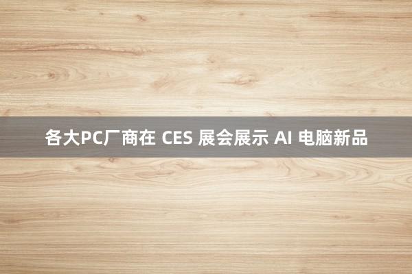 各大PC厂商在 CES 展会展示 AI 电脑新品