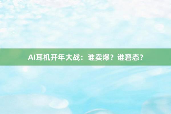 AI耳机开年大战：谁卖爆？谁窘态？