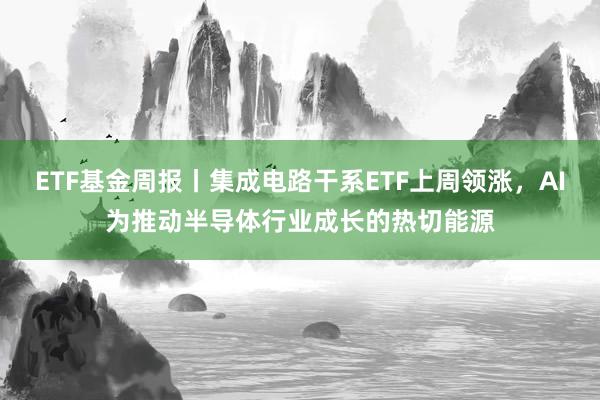 ETF基金周报丨集成电路干系ETF上周领涨，AI为推动半导体行业成长的热切能源