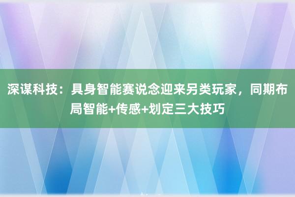 深谋科技：具身智能赛说念迎来另类玩家，同期布局智能+传感+划定三大技巧