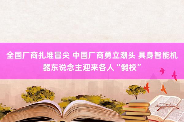 全国厂商扎堆冒尖 中国厂商勇立潮头 具身智能机器东说念主迎来各人“雠校”