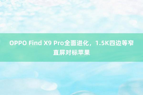 OPPO Find X9 Pro全面进化，1.5K四边等窄直屏对标苹果