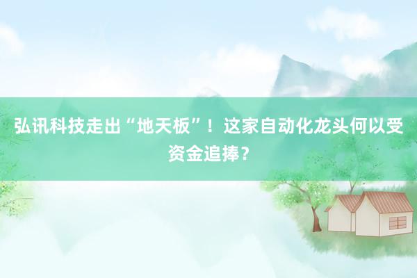 弘讯科技走出“地天板”！这家自动化龙头何以受资金追捧？