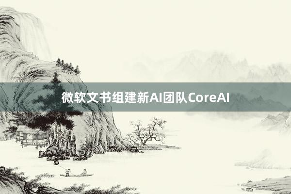 微软文书组建新AI团队CoreAI