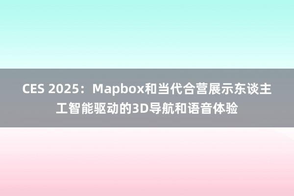 CES 2025：Mapbox和当代合营展示东谈主工智能驱动的3D导航和语音体验