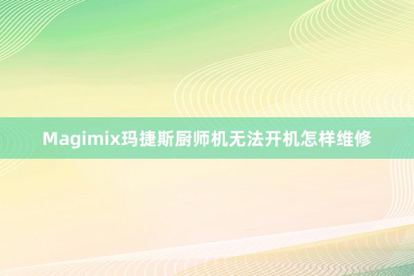 Magimix玛捷斯厨师机无法开机怎样维修