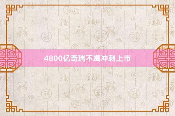 4800亿奇瑞不竭冲刺上市