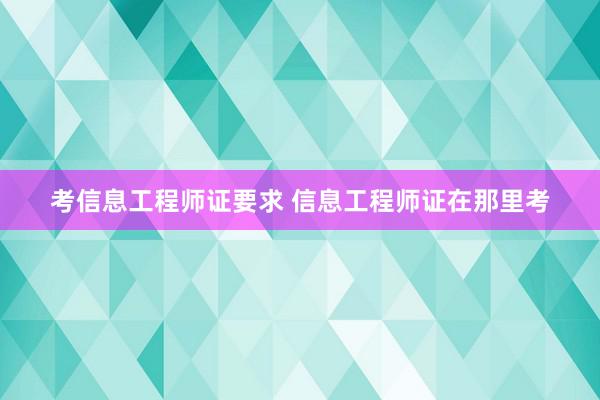 考信息工程师证要求 信息工程师证在那里考