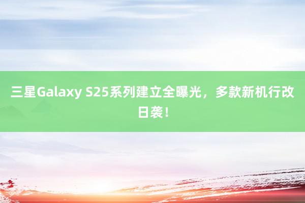 三星Galaxy S25系列建立全曝光，多款新机行改日袭！