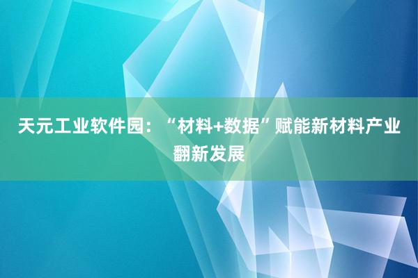 天元工业软件园：“材料+数据”赋能新材料产业翻新发展