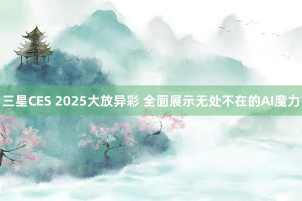 三星CES 2025大放异彩 全面展示无处不在的AI魔力