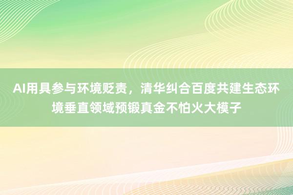 AI用具参与环境贬责，清华纠合百度共建生态环境垂直领域预锻真金不怕火大模子