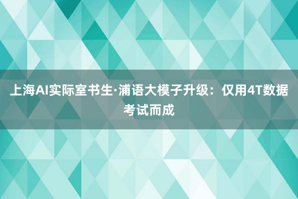 上海AI实际室书生·浦语大模子升级：仅用4T数据考试而成