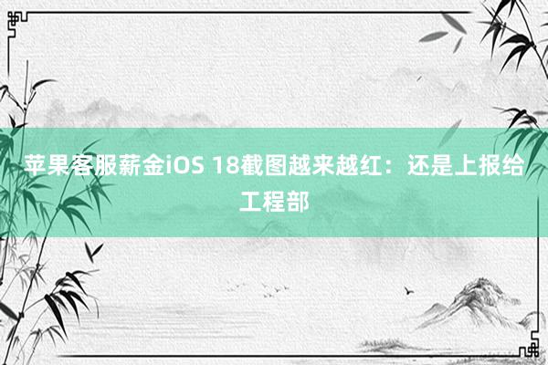 苹果客服薪金iOS 18截图越来越红：还是上报给工程部