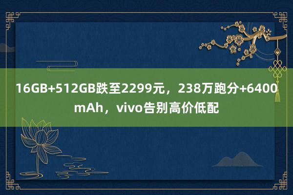 16GB+512GB跌至2299元，238万跑分+6400mAh，vivo告别高价低配