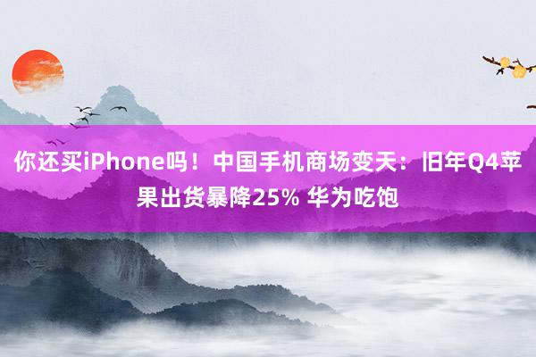 你还买iPhone吗！中国手机商场变天：旧年Q4苹果出货暴降25% 华为吃饱