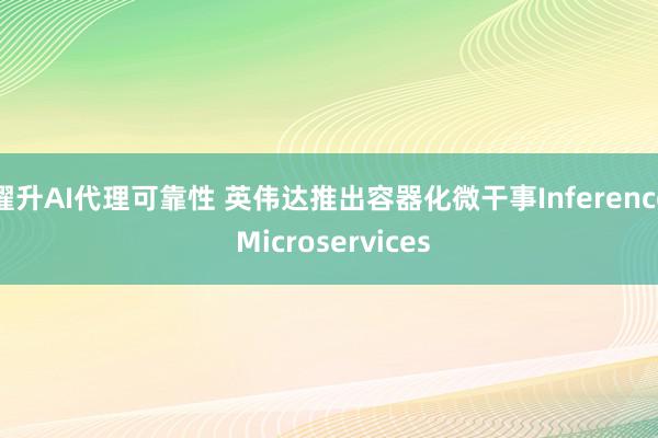 擢升AI代理可靠性 英伟达推出容器化微干事Inference Microservices