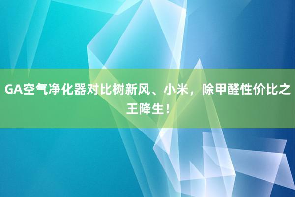 GA空气净化器对比树新风、小米，除甲醛性价比之王降生！