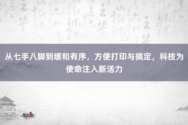 从七手八脚到缓和有序，方便打印与搞定，科技为使命注入新活力