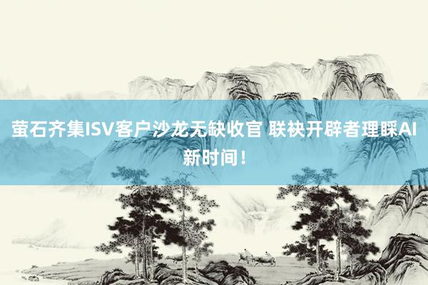 萤石齐集ISV客户沙龙无缺收官 联袂开辟者理睬AI新时间！