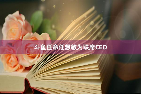 斗鱼任命任想敏为联席CEO