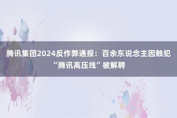 腾讯集团2024反作弊通报：百余东说念主因触犯“腾讯高压线”被解聘