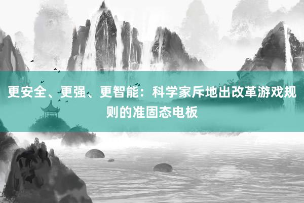 更安全、更强、更智能：科学家斥地出改革游戏规则的准固态电板