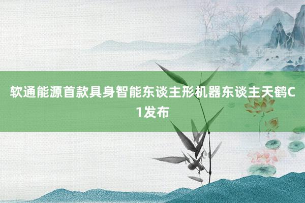 软通能源首款具身智能东谈主形机器东谈主天鹤C1发布