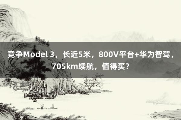 竞争Model 3，长近5米，800V平台+华为智驾，705km续航，值得买？