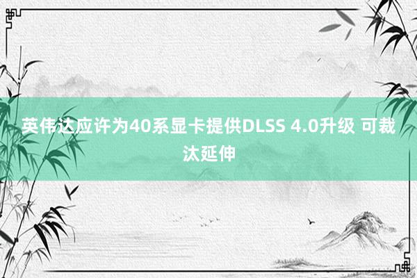 英伟达应许为40系显卡提供DLSS 4.0升级 可裁汰延伸