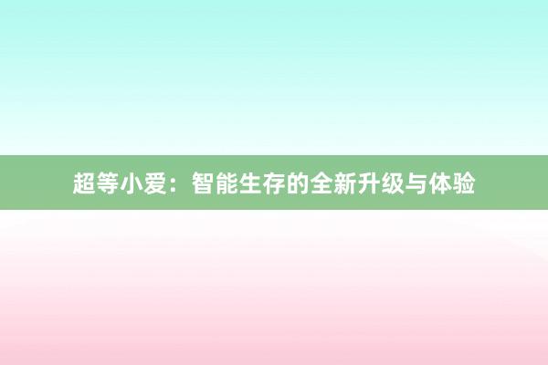 超等小爱：智能生存的全新升级与体验