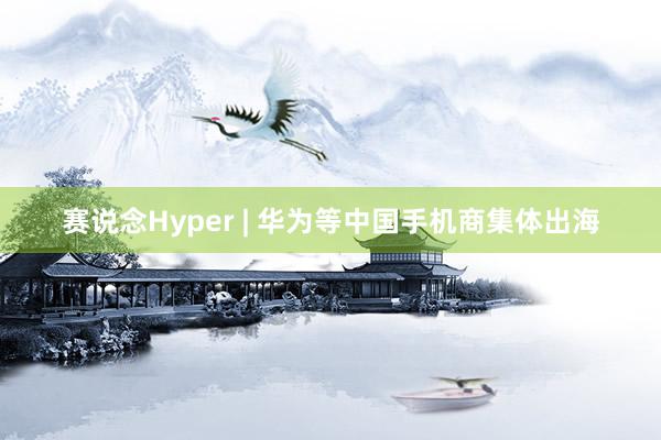 赛说念Hyper | 华为等中国手机商集体出海