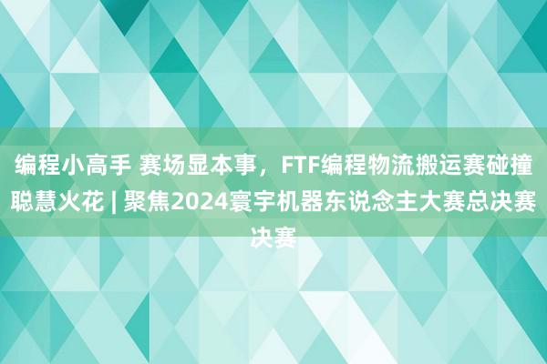 编程小高手 赛场显本事，FTF编程物流搬运赛碰撞聪慧火花 | 聚焦2024寰宇机器东说念主大赛总决赛