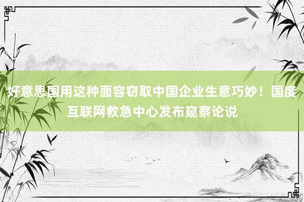 好意思国用这种面容窃取中国企业生意巧妙！国度互联网救急中心发布窥察论说