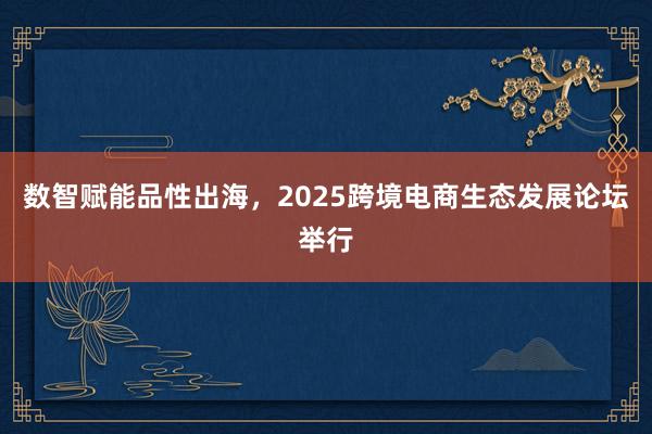 数智赋能品性出海，2025跨境电商生态发展论坛举行