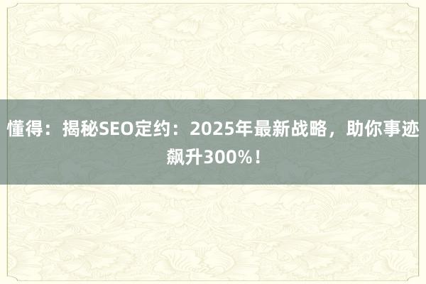 懂得：揭秘SEO定约：2025年最新战略，助你事迹飙升300%！