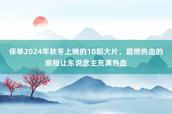 保举2024年秋冬上映的10部大片，超燃热血的旅程让东说念主充满热血