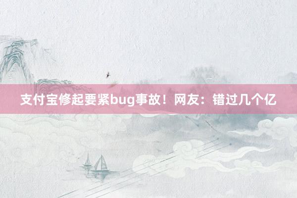 支付宝修起要紧bug事故！网友：错过几个亿