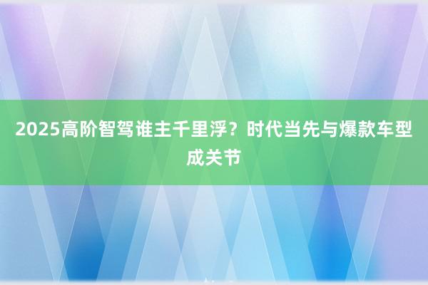 2025高阶智驾谁主千里浮？时代当先与爆款车型成关节