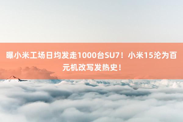 曝小米工场日均发走1000台SU7！小米15沦为百元机改写发热史！