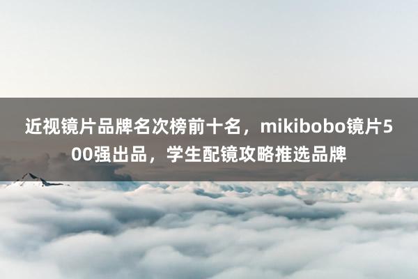 近视镜片品牌名次榜前十名，mikibobo镜片500强出品，学生配镜攻略推选品牌