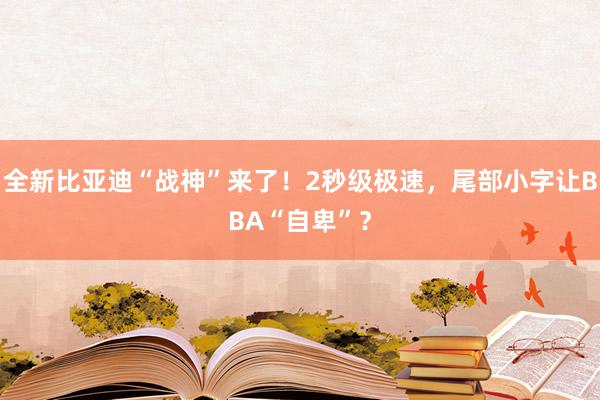 全新比亚迪“战神”来了！2秒级极速，尾部小字让BBA“自卑”？