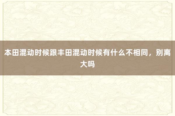 本田混动时候跟丰田混动时候有什么不相同，别离大吗