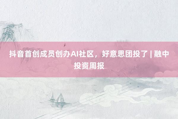 抖音首创成员创办AI社区，好意思团投了 | 融中投资周报